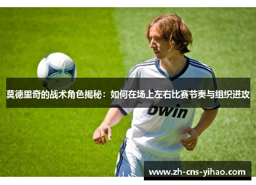 莫德里奇的战术角色揭秘:如何在场上左右比赛节奏与组织进攻 莫德里奇的战术角色揭秘:如何在场上左右比赛节奏与组织进攻
