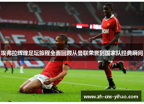 埃弗拉辉煌足坛旅程全面回顾从曼联荣誉到国家队经典瞬间