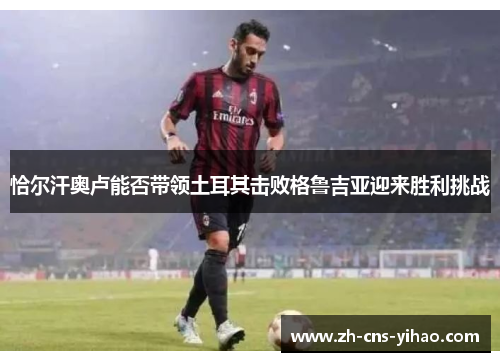 恰尔汗奥卢能否带领土耳其击败格鲁吉亚迎来胜利挑战