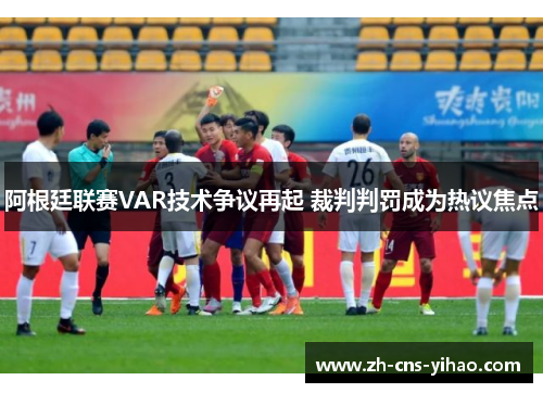 阿根廷联赛VAR技术争议再起 裁判判罚成为热议焦点