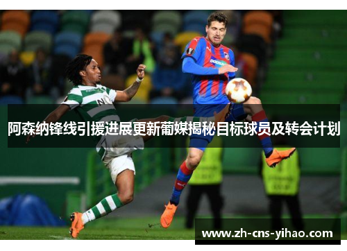 阿森纳锋线引援进展更新葡媒揭秘目标球员及转会计划