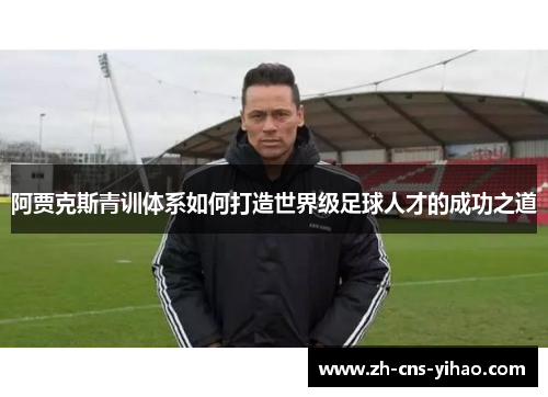 阿贾克斯青训体系如何打造世界级足球人才的成功之道 阿贾克斯青训体系如何打造世界级足球人才的成功之道