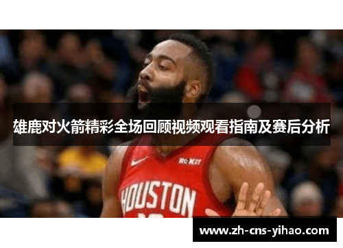 雄鹿对火箭精彩全场回顾视频观看指南及赛后分析