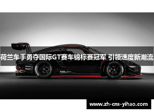 荷兰车手勇夺国际GT赛车锦标赛冠军 引领速度新潮流