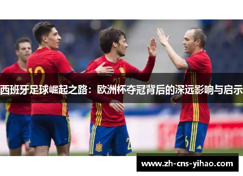 西班牙足球崛起之路:欧洲杯夺冠背后的深远影响与启示 西班牙足球崛起之路:欧洲杯夺冠背后的深远影响与启示