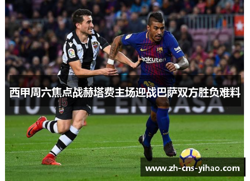 西甲周六焦点战赫塔费主场迎战巴萨双方胜负难料