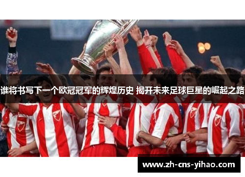 谁将书写下一个欧冠冠军的辉煌历史 揭开未来足球巨星的崛起之路