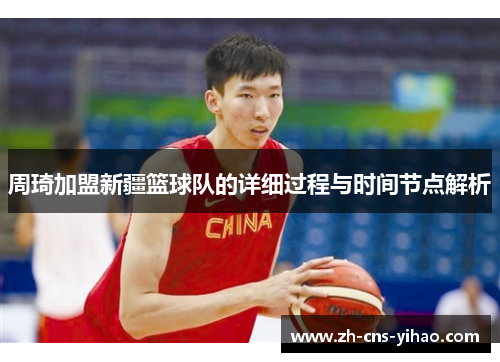 周琦加盟新疆篮球队的详细过程与时间节点解析