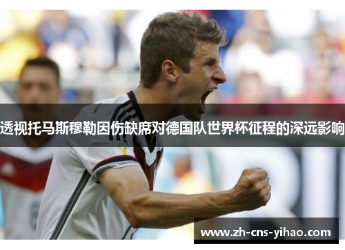 透视托马斯穆勒因伤缺席对德国队世界杯征程的深远影响 透视托马斯穆勒因伤缺席对德国队世界杯征程的深远影响