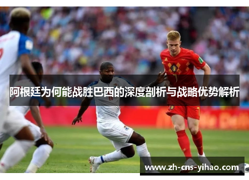 阿根廷为何能战胜巴西的深度剖析与战略优势解析