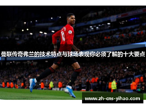 曼联传奇弗兰的技术特点与球场表现你必须了解的十大要点