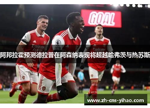 阿邦拉霍预测德拉普在阿森纳表现将超越哈弗茨与热苏斯 阿邦拉霍预测德拉普在阿森纳表现将超越哈弗茨与热苏斯