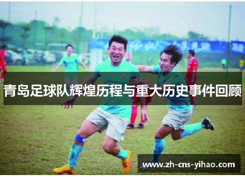 青岛足球队辉煌历程与重大历史事件回顾