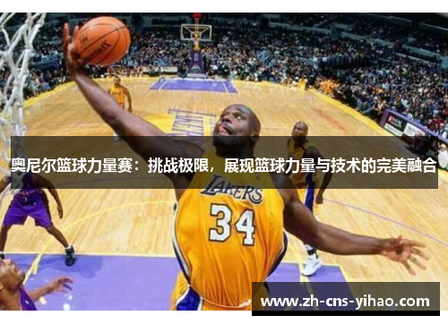 奥尼尔篮球力量赛：挑战极限，展现篮球力量与技术的完美融合