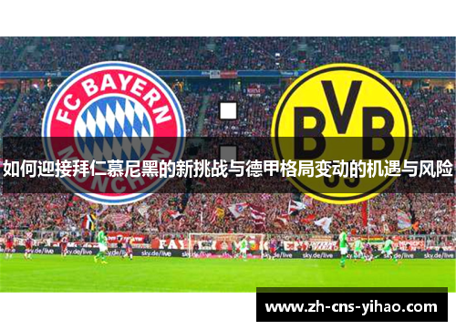 如何迎接拜仁慕尼黑的新挑战与德甲格局变动的机遇与风险