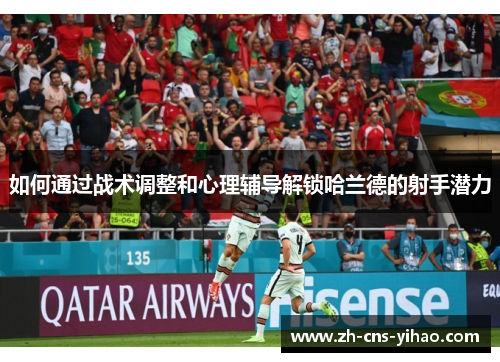 如何通过战术调整和心理辅导解锁哈兰德的射手潜力