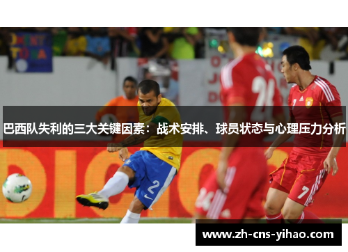 巴西队失利的三大关键因素:战术安排、球员状态与心理压力分析 巴西队失利的三大关键因素:战术安排、球员状态与心理压力分析