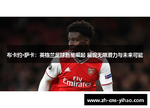 布卡约·萨卡:英格兰足球新星崛起 展现无限潜力与未来可能 布卡约·萨卡:英格兰足球新星崛起 展现无限潜力与未来可能