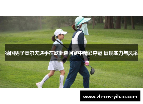 德国男子高尔夫选手在欧洲巡回赛中精彩夺冠 展现实力与风采 德国男子高尔夫选手在欧洲巡回赛中精彩夺冠 展现实力与风采