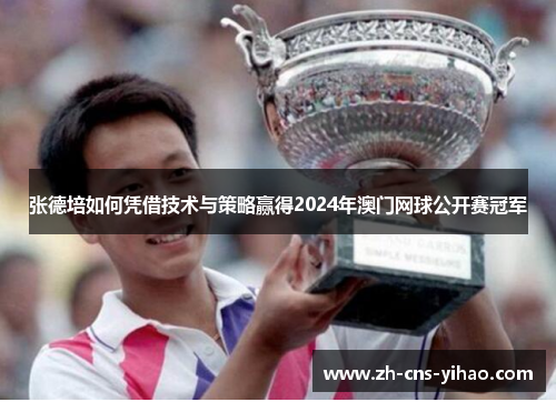 张德培如何凭借技术与策略赢得2024年澳门网球公开赛冠军