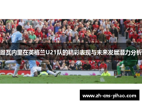 恩瓦内里在英格兰U21队的精彩表现与未来发展潜力分析
