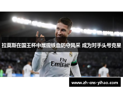 拉莫斯在国王杯中展现铁血防守风采 成为对手头号克星 拉莫斯在国王杯中展现铁血防守风采 成为对手头号克星